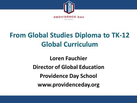 From Global Studies Diploma to TK-12 Global Curriculum Loren Fauchier Director of Global Education Providence Day School www.providenceday.org.