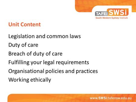 Unit Content Legislation and common laws Duty of care Breach of duty of care Fulfilling your legal requirements Organisational policies and practices Working.