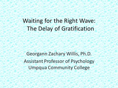 Waiting for the Right Wave: The Delay of Gratification Georgann Zachary Willis, Ph.D. Assistant Professor of Psychology Umpqua Community College.