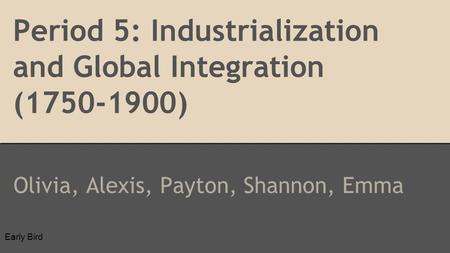 Period 5: Industrialization and Global Integration (1750-1900) Olivia, Alexis, Payton, Shannon, Emma Early Bird.
