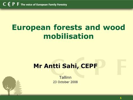1 European forests and wood mobilisation Mr Antti Sahi, CEPF Tallinn 23 October 2008.