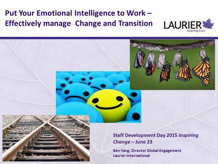 Put Your Emotional Intelligence to Work – Effectively manage Change and Transition Staff Development Day 2015 Inspiring Change – June 23 Ben Yang, Director.