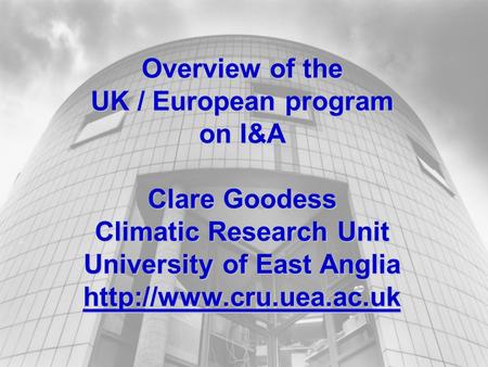Overview of the UK / European program on I&A Clare Goodess Climatic Research Unit University of East Anglia