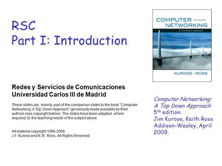 RSC Part I: Introduction Redes y Servicios de Comunicaciones Universidad Carlos III de Madrid These slides are, mainly, part of the companion slides to.