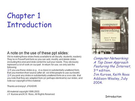 Introduction Chapter 1 Introduction Computer Networking: A Top Down Approach Featuring the Internet, 3 rd edition. Jim Kurose, Keith Ross Addison-Wesley,