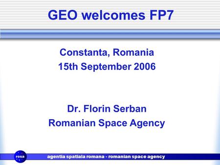 Agentia spatiala romana - romanian space agency GEO welcomes FP7 Constanta, Romania 15th September 2006 Dr. Florin Serban Romanian Space Agency.