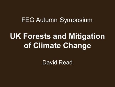 FEG Autumn Symposium David Read UK Forests and Mitigation of Climate Change.