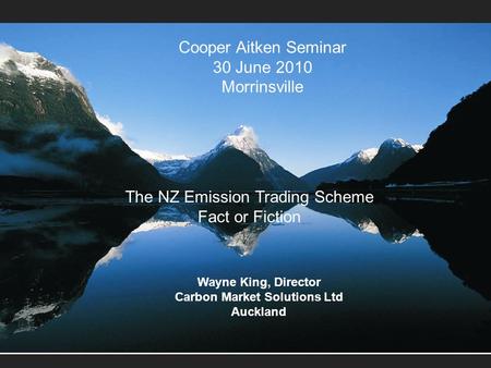 NZ Forest Carbon and the Carbon Markets Cooper Aitken Seminar 30 June 2010 Morrinsville The NZ Emission Trading Scheme Fact or Fiction Wayne King, Director.