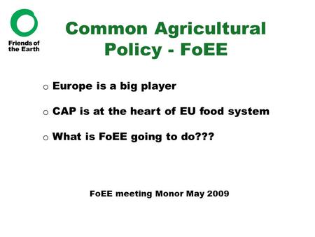 Common Agricultural Policy - FoEE FoEE meeting Monor May 2009 o Europe is a big player o CAP is at the heart of EU food system o What is FoEE going to.