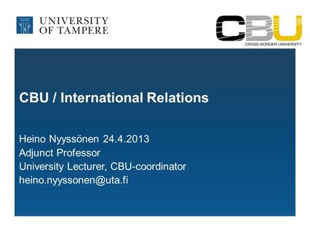 CBU / International Relations Heino Nyyssönen 24.4.2013 Adjunct Professor University Lecturer, CBU-coordinator