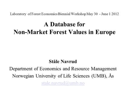 Laboratory of Forest Economics Biennial Workshop May 30 - June 1 2012 A Database for Non-Market Forest Values in Europe Ståle Navrud Department of Economics.