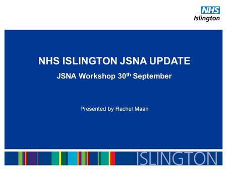 NHS ISLINGTON JSNA UPDATE JSNA Workshop 30 th September Presented by Rachel Maan.
