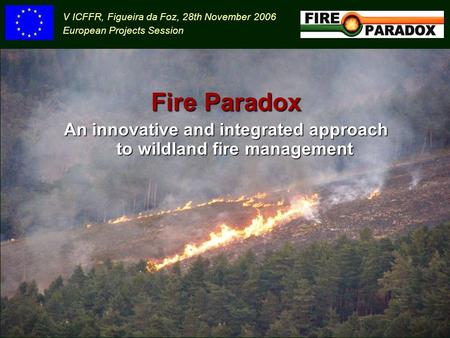 Fire Paradox An innovative and integrated approach to wildland fire management V ICFFR, Figueira da Foz, 28th November 2006 European Projects Session.