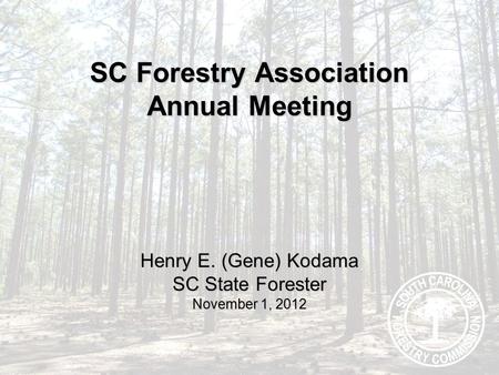 SC Forestry Association Annual Meeting Henry E. (Gene) Kodama SC State Forester November 1, 2012.
