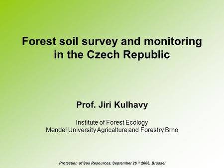 Forest soil survey and monitoring in the Czech Republic Prof. Jiri Kulhavy Protection of Soil Resources, September 26 th 2006, Brussel Institute of Forest.