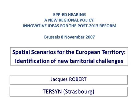 TERSYN (Strasbourg) Spatial Scenarios for the European Territory: Identification of new territorial challenges Jacques ROBERT EPP-ED HEARING A NEW REGIONAL.