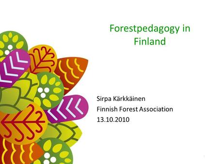 Forestpedagogy in Finland Sirpa Kärkkäinen Finnish Forest Association 13.10.2010 1.