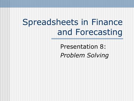 Spreadsheets in Finance and Forecasting Presentation 8: Problem Solving.