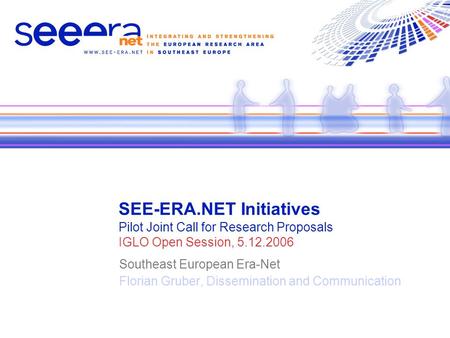 SEE-ERA.NET Initiatives Pilot Joint Call for Research Proposals IGLO Open Session, 5.12.2006 Southeast European Era-Net Florian Gruber, Dissemination and.