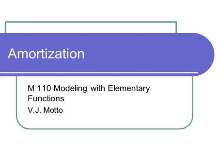 Amortization M 110 Modeling with Elementary Functions V.J. Motto.