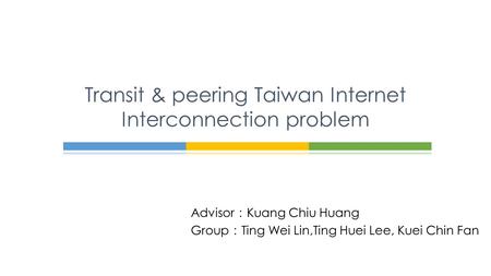 Advisor ： Kuang Chiu Huang Group ： Ting Wei Lin,Ting Huei Lee, Kuei Chin Fan Transit & peering Taiwan Internet Interconnection problem.