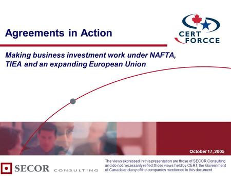 October 17, 2005 Agreements in Action Making business investment work under NAFTA, TIEA and an expanding European Union The views expressed in this presentation.