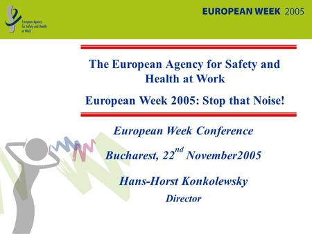 European Week Conference Bucharest, 22 nd November2005 Hans-Horst Konkolewsky Director The European Agency for Safety and Health at Work European Week.