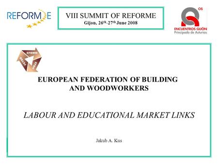 EUROPEAN FEDERATION OF BUILDING AND WOODWORKERS LABOUR AND EDUCATIONAL MARKET LINKS Jakub A. Kus VIII SUMMIT OF REFORME Gijon, 26 th -27 th June 2008.