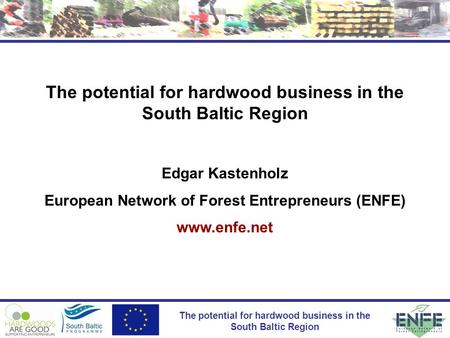 The potential for hardwood business in the South Baltic Region Edgar Kastenholz European Network of Forest Entrepreneurs (ENFE) www.enfe.net.