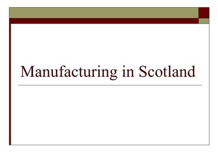 Manufacturing in Scotland. Content 1. What is manufacturing? 2. Manufacturing and the Scottish economy 3. Why is manufacturing important? 4. The changing.