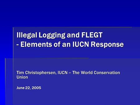 Illegal Logging and FLEGT - Elements of an IUCN Response Tim Christophersen, IUCN – The World Conservation Union June 22, 2005.