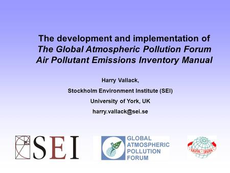 The development and implementation of The Global Atmospheric Pollution Forum Air Pollutant Emissions Inventory Manual Harry Vallack, Stockholm Environment.