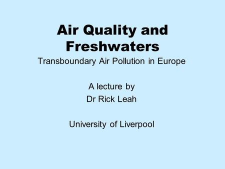Air Quality and Freshwaters Transboundary Air Pollution in Europe A lecture by Dr Rick Leah University of Liverpool.