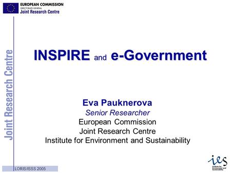 1 LORIS/ISSS 2005 INSPIRE and e-Government Eva Pauknerova Senior Researcher European Commission Joint Research Centre Institute for Environment and Sustainability.