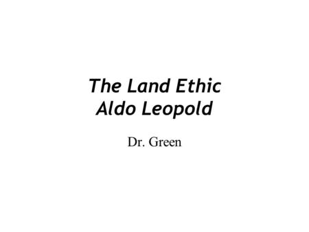 The Land Ethic Aldo Leopold Dr. Green. Ethical Community How are these borders determined? Narrow Borders –Odysseus could hang his slaves because they.
