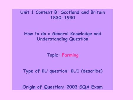 Unit 1 Context B: Scotland and Britain 1830-1930 How to do a General Knowledge and Understanding Question Topic: Farming Type of KU question: KU1 (describe)