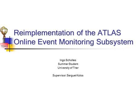 TDAQ ATLAS Reimplementation of the ATLAS Online Event Monitoring Subsystem Ingo Scholtes Summer Student University of Trier Supervisor: Serguei Kolos.