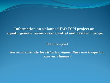 Information on a planned FAO TCPf project on aquatic genetic resources in Central and Eastern Europe Peter Lengyel Research Institute for Fisheries, Aquaculture.