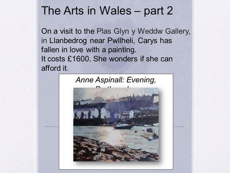 The Arts in Wales – part 2 On a visit to the Plas Glyn y Weddw Gallery, in Llanbedrog near Pwllheli, Carys has fallen in love with a painting. It costs.