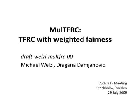 MulTFRC: TFRC with weighted fairness draft-welzl-multfrc-00 Michael Welzl, Dragana Damjanovic 75th IETF Meeting Stockholm, Sweden 29 July 2009.