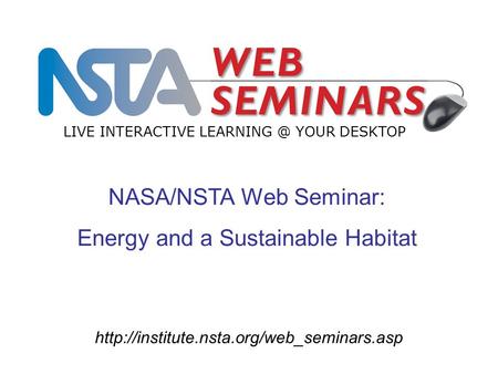 NASA/NSTA Web Seminar: Energy and a Sustainable Habitat LIVE INTERACTIVE YOUR DESKTOP.