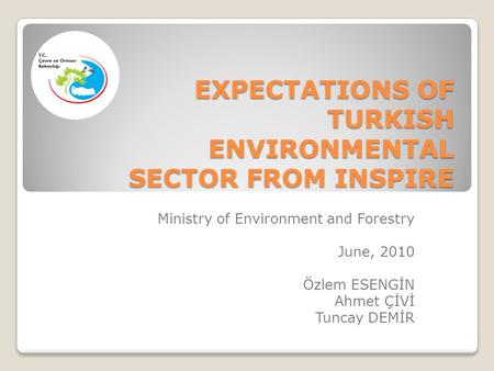 EXPECTATIONS OF TURKISH ENVIRONMENTAL SECTOR FROM INSPIRE Ministry of Environment and Forestry June, 2010 Özlem ESENGİN Ahmet ÇİVİ Tuncay DEMİR.