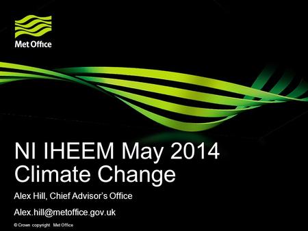© Crown copyright Met Office NI IHEEM May 2014 Climate Change Alex Hill, Chief Advisor’s Office