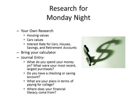 Research for Monday Night – Your Own Research Housing values Cars values Interest Rate for Cars, Houses, Savings, and Retirement Accounts – Bring your.
