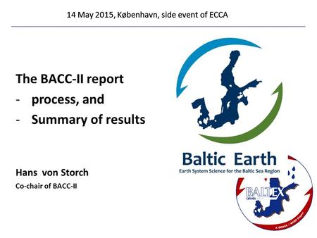 14 May 2015, København, side event of ECCA The BACC-II report -process, and -Summary of results Hans von Storch Co-chair of BACC-II 14 May 2015, København,
