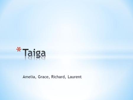 Amelia, Grace, Richard, Laurent. The Land * It stretches over Eurasia and North America. The taiga is located near the top of the world, just below the.