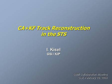 CA+KF Track Reconstruction in the STS I. Kisel GSI / KIP CBM Collaboration Meeting GSI, February 28, 2008.