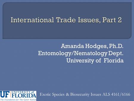 Amanda Hodges, Ph.D. Entomology/Nematology Dept. University of Florida Exotic Species & Biosecurity Issues ALS 4161/6166.