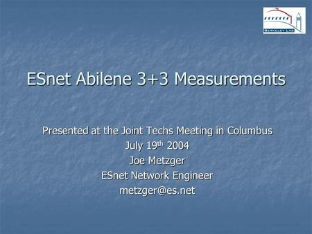 ESnet Abilene 3+3 Measurements Presented at the Joint Techs Meeting in Columbus July 19 th 2004 Joe Metzger ESnet Network Engineer