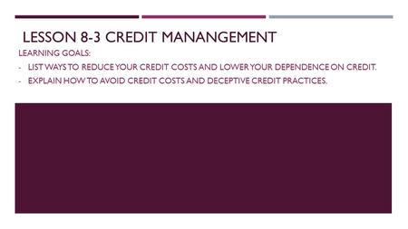 LESSON 8-3 CREDIT MANANGEMENT LEARNING GOALS: - LIST WAYS TO REDUCE YOUR CREDIT COSTS AND LOWER YOUR DEPENDENCE ON CREDIT. - EXPLAIN HOW TO AVOID CREDIT.